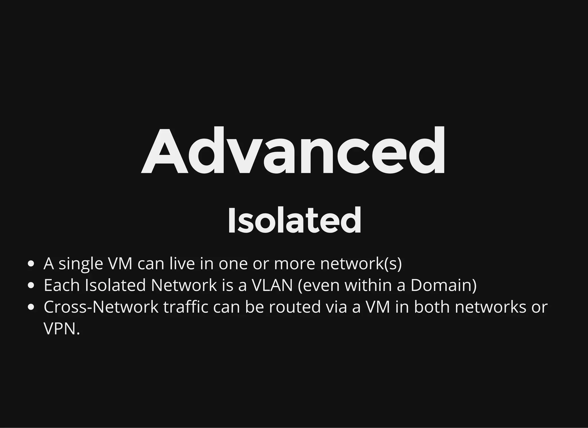 Advanced
Isolated
A single VM can live in one or more network(s)
Each Isolated Network is a VLAN (even within a Domain)
Cross-Network traffic can be routed via a VM in both networks or
VPN.
 