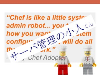 “Chef is like a little system
admin robot... you tell it
how you want your system
configured and it will do all
the dirty work.”
- Early Chef Adopter
 