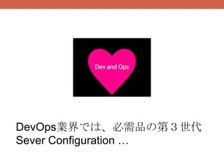 DevOps業界では、必需品の第３世代
Sever Configuration …
 
