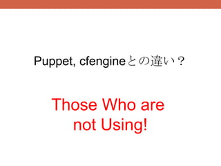 Puppet, cfengineとの違い？


  Those Who are
    not Using!
 