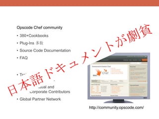 Opscode Chef community

• 380+Cookbooks
• Plug-Ins 多数
• Source Code Documentation
• FAQ



• Training
  16,000 Active Users
• 600+ Individual and
  120+ Corporate Contributors
• Global Partner Network

                                http://community.opscode.com/
 