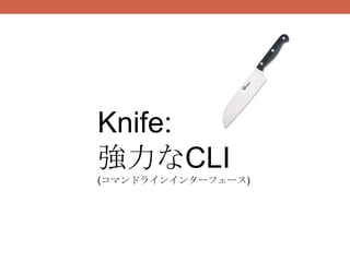 Knife:
強力なCLI
(コマンドラインインターフェース)
 