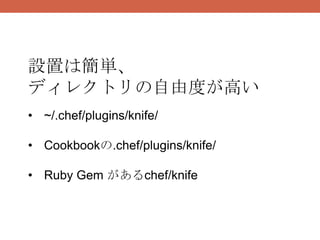 設置は簡単、
ディレクトリの自由度が高い
• ~/.chef/plugins/knife/

• Cookbookの.chef/plugins/knife/

• Ruby Gem があるchef/knife
 