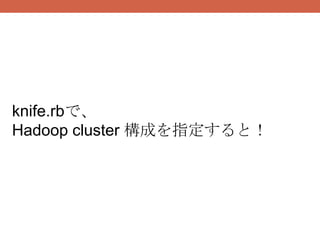 knife.rbで、
Hadoop cluster 構成を指定すると！
 
