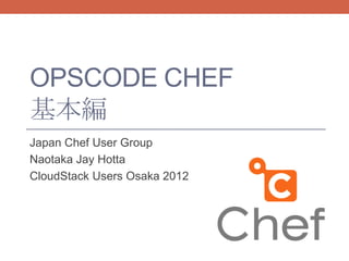 OPSCODE CHEF
基本編
Japan Chef User Group
Naotaka Jay Hotta
CloudStack Users Osaka 2012
 
