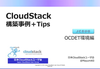 CloudStack
構築事例例＋Tips

                                                                       OCDET環境編
                                                                               　



                                                                            ⽇日本CloudStackユーザ会
                                                                                     @MayumiK0
      Copyright  (C)  2012  Japan  CloudStack  User  Group  All  Rights  
                                Reserved.
 