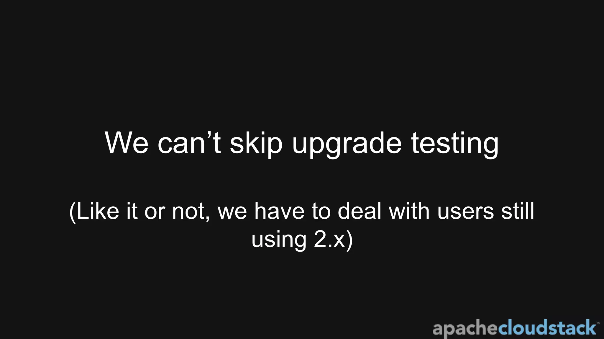 We can’t skip upgrade testing
(Like it or not, we have to deal with users still
using 2.x)
 