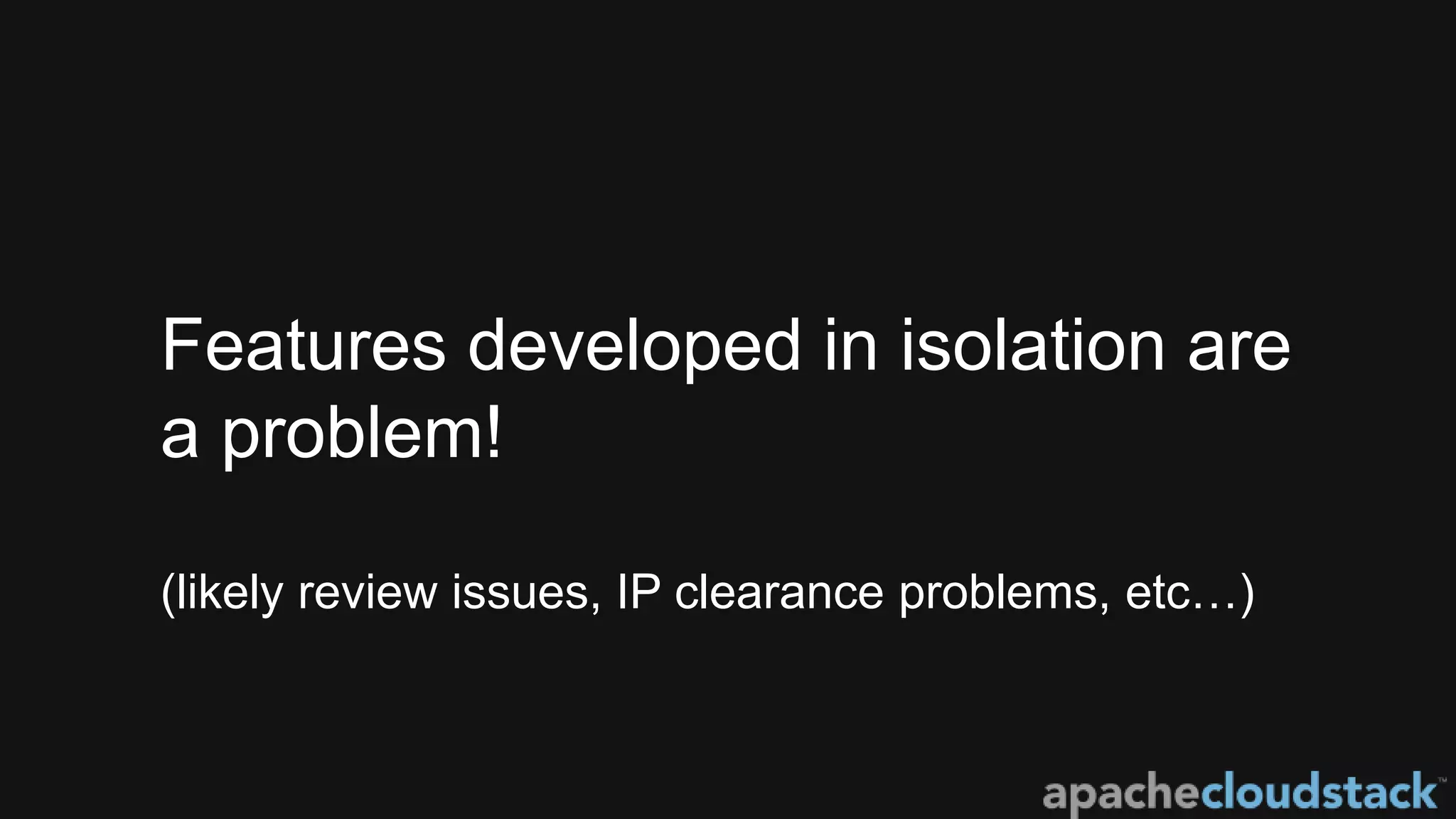 Features developed in isolation are
a problem!
(likely review issues, IP clearance problems, etc…)
 