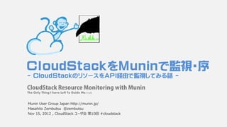 ＣｌｏｕｄＳｔａｃｋをMuninで監視・序
  CloudStackのリソ スをAPI経由で監視してみる話
- CloudStackのリソースをAPI経由で監視してみる話 -

CloudStack Resource Monitoring with Munin
The Only Thing I have Left To Guide Me (1.0)


Munin User Group Japan http://munin.jp/
Masahito Zembutsu @zembutsu
Nov 15, 2012 , CloudStack ユーザ会 第10回 #cloudstack
 