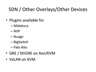 SDN	
  /	
  Other	
  Overlays/Other	
  Devices	
  
•  Plugins	
  available	
  for	
  
– Midokura	
  
– NVP	
  
– Nuage	
  
– BigSwitch	
  
– Palo	
  Alto	
  
•  GRE	
  /	
  NVGRE	
  on	
  Xen/KVM	
  
•  VxLAN	
  on	
  KVM	
  
 