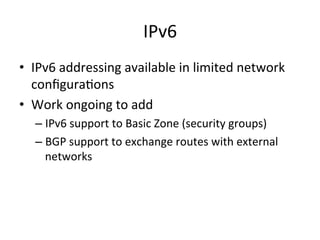 IPv6	
  
•  IPv6	
  addressing	
  available	
  in	
  limited	
  network	
  
conﬁgura&ons	
  
•  Work	
  ongoing	
  to	
  add	
  
– IPv6	
  support	
  to	
  Basic	
  Zone	
  (security	
  groups)	
  
– BGP	
  support	
  to	
  exchange	
  routes	
  with	
  external	
  
networks	
  
	
  
 