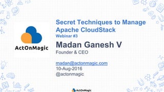 Secret Techniques to Manage
Apache CloudStack
Webinar #3
Madan Ganesh V
Founder & CEO
madan@actonmagic.com
10-Aug-2016
@actonmagic
 