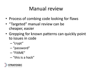 Manual review
• Process of combing code looking for flaws
• “Targeted” manual review can be
  cheaper, easier
• Grepping f...