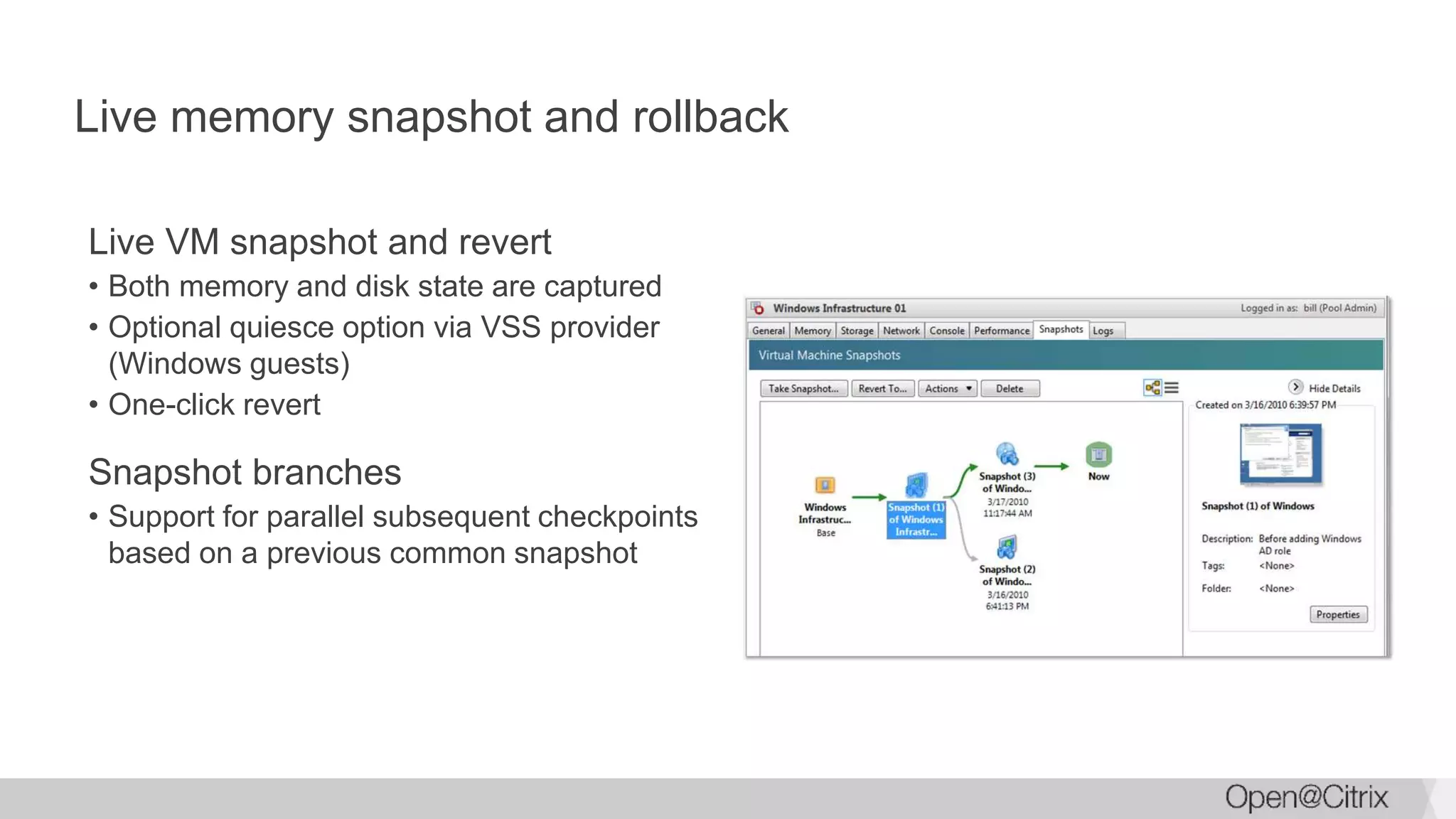 Live memory snapshot and rollback
Live VM snapshot and revert
• Both memory and disk state are captured
• Optional quiesce option via VSS provider
(Windows guests)
• One-click revert
Snapshot branches
• Support for parallel subsequent checkpoints
based on a previous common snapshot
 