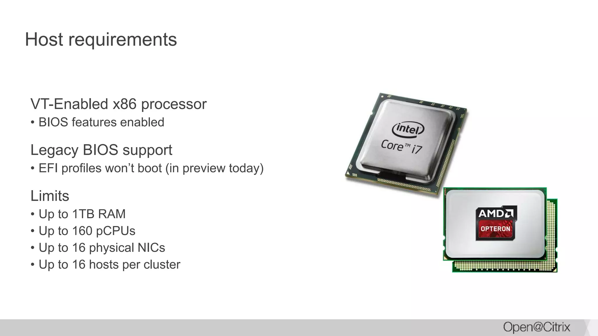 Host requirements
VT-Enabled x86 processor
• BIOS features enabled
Legacy BIOS support
• EFI profiles won’t boot (in preview today)
Limits
• Up to 1TB RAM
• Up to 160 pCPUs
• Up to 16 physical NICs
• Up to 16 hosts per cluster
 