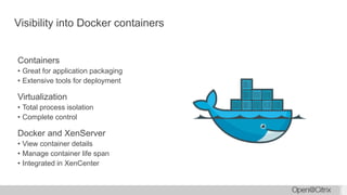 Visibility into Docker containers
Containers
• Great for application packaging
• Extensive tools for deployment
Virtualization
• Total process isolation
• Complete control
Docker and XenServer
• View container details
• Manage container life span
• Integrated in XenCenter
 