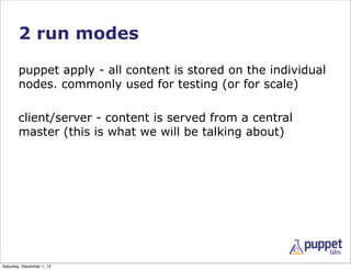 2 run modes

       puppet apply - all content is stored on the individual
       nodes. commonly used for testing (or for...