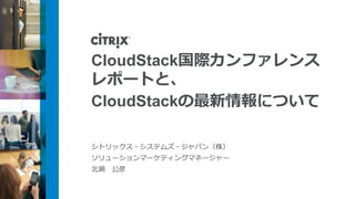 CloudStack国際カンファレンス
レポートと、
CloudStackの最新情報について

シトリックス・システムズ・ジャパン（株）
ソリューションマーケティングマネージャー
北瀬 公彦
 