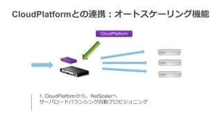 CloudPlatformとの連携：オートスケーリング機能

                    CloudPlatform




    1. CloudPlatformから、NetScalerへ
    サーバロードバランシング自動プロビジョニング
 