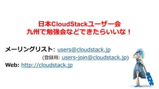 日本CloudStackユーザー会
       九州で勉強会などできたらいいな！

メーリングリスト: users@cloudstack.jp
             (登録用: users-join@cloudstack.jp)
Web: http://cloudstack.jp
 