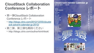 CloudStack Collaboration
Conference レポート
• 第一弾CloudStack Collaboration
  Conference レポート
 ᵒ http://blogs.citrix.com/2012/12/05/cloudst
   ack-advent-calendar-jp-2012/
• 第二弾、第三弾も期待ください
 ᵒ http://blogs.citrix.com/author/kimihikok/
 