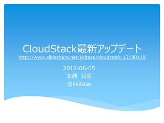 CloudStack最新アップデート
http://www.slideshare.net/kkitase/cloudstack-13190119

                  2012-06-05
                   北瀬 公彦
                   @kkitase
 