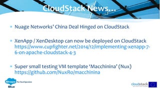  Nuage Networks’ China Deal Hinged on CloudStack
 XenApp / XenDesktop can now be deployed on CloudStack
https://www.cupfighter.net/2014/12/implementing-xenapp-7-
6-on-apache-cloudstack-4-3
 Super small testing VM template ‘Macchinina’ (Nux)
https://github.com/NuxRo/macchinina
CloudStack News…
 