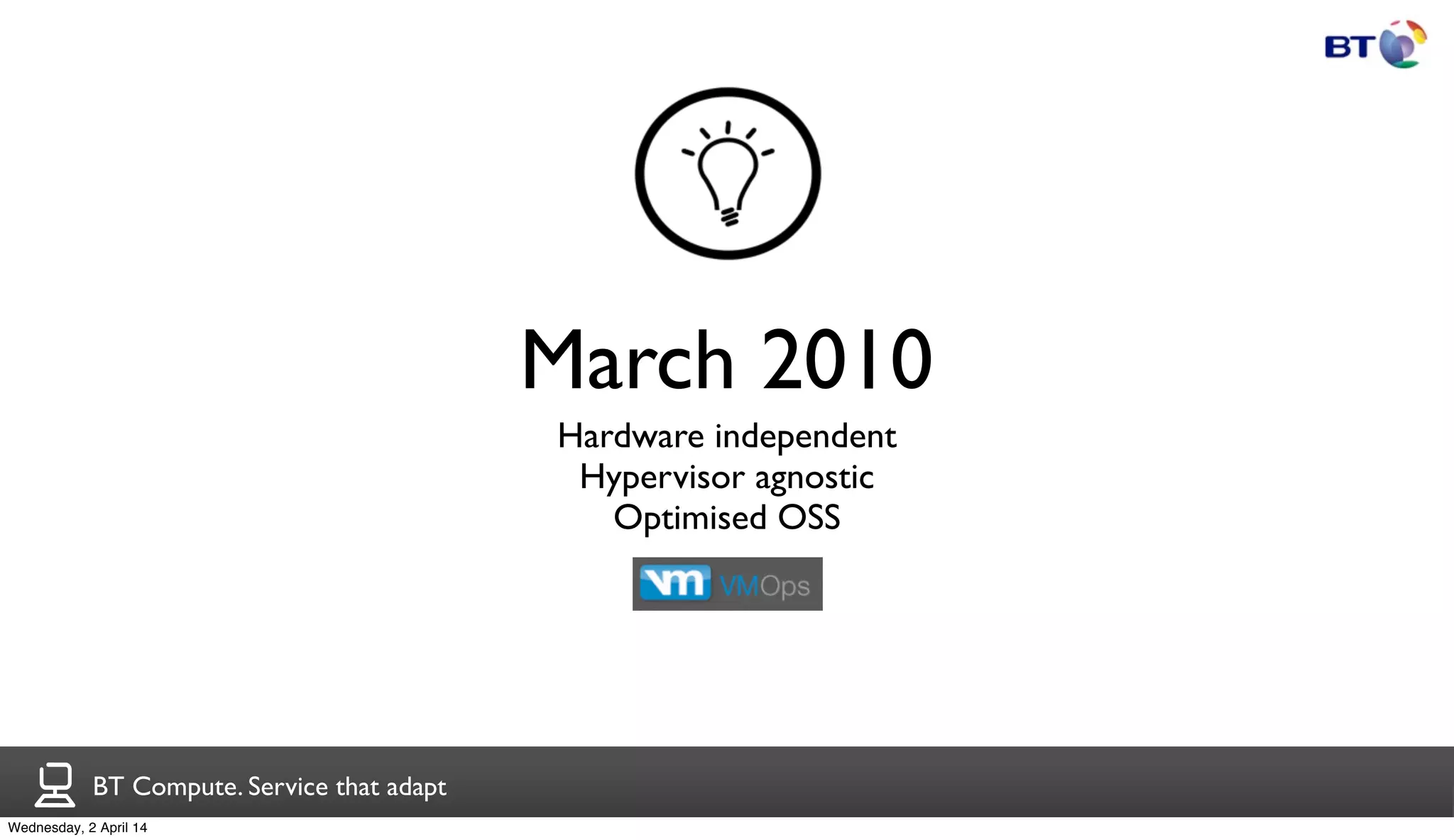 BT Compute. Service that adapt
March 2010
Hardware independent
Hypervisor agnostic
Optimised OSS
Wednesday, 2 April 14
 