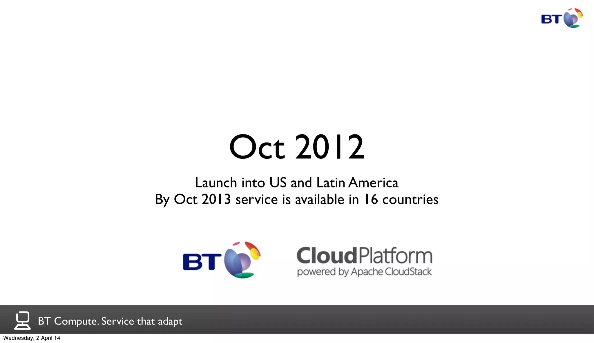 BT Compute. Service that adapt
Oct 2012
Launch into US and Latin America
By Oct 2013 service is available in 16 countries
Wednesday, 2 April 14
 