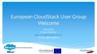 European CloudStack User Group
Welcome
Giles Sirett
Group Chairman
giles.sirett@shapeblue.com
Twitter: @ShapeBlue

 