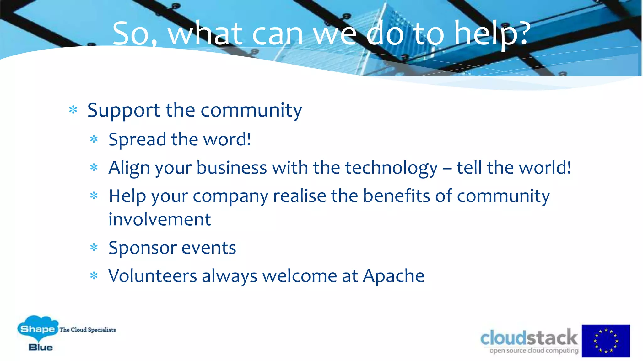  Support the community
 Spread the word!
 Align your business with the technology – tell the world!
 Help your company realise the benefits of community
involvement
 Sponsor events
 Volunteers always welcome at Apache
So, what can we do to help?
 