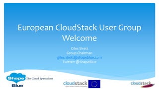 European CloudStack User Group
Welcome
Giles Sirett
Group Chairman
giles.sirett@shapeblue.com
Twitter: @ShapeBlue
 