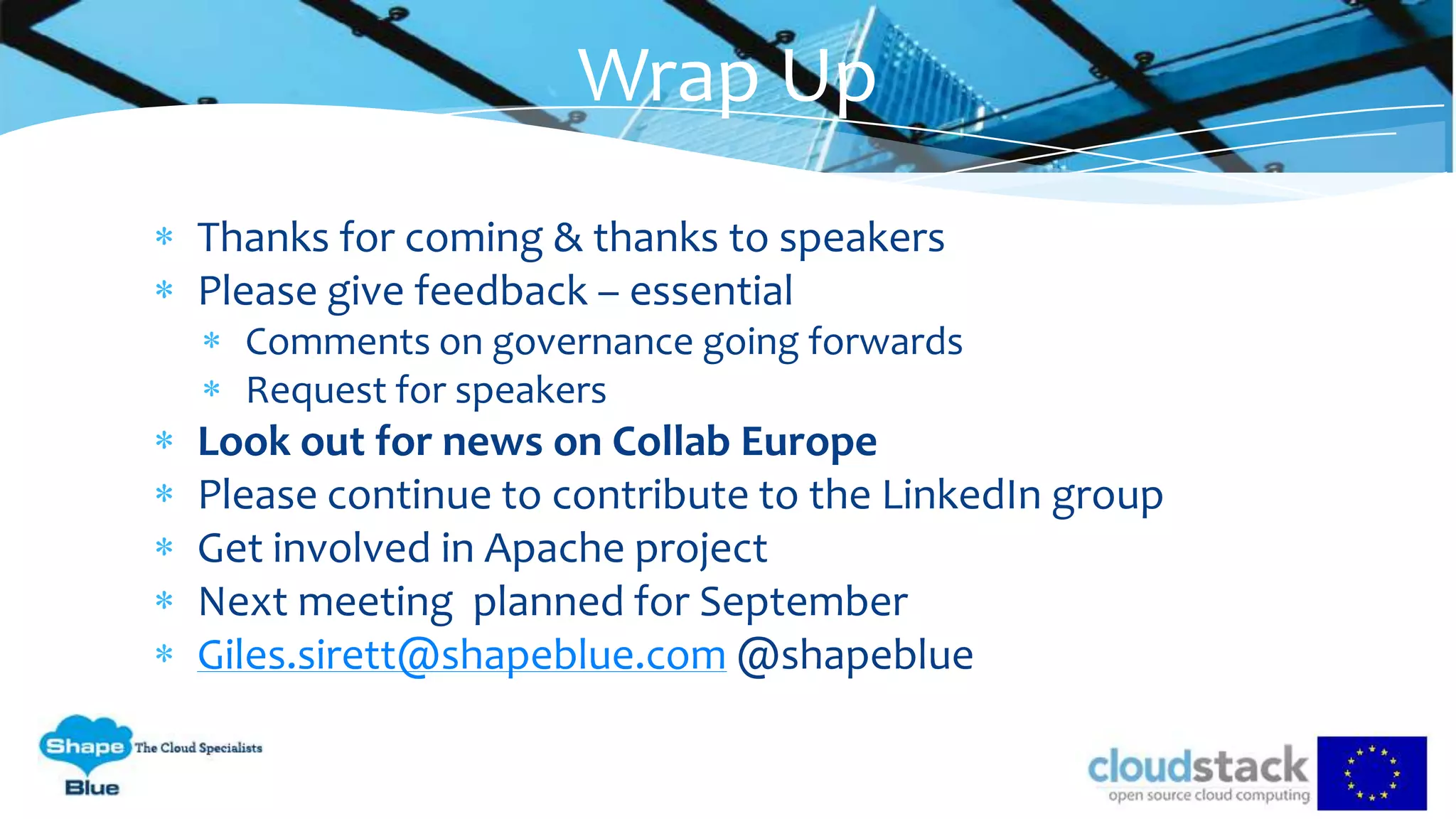Thanks for coming & thanks to speakers
Please give feedback – essential
Comments on governance going forwards
Request for speakers
Look out for news on Collab Europe
Please continue to contribute to the LinkedIn group
Get involved in Apache project
Next meeting planned for September
Giles.sirett@shapeblue.com @shapeblue
Wrap Up
 