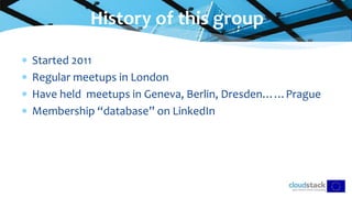  Started 2011
 Regular meetups in London
 Have held meetups in Geneva, Berlin, Dresden……Prague
 Membership “database” on LinkedIn
History of this group
 
