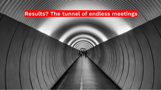 Results? The tunnel of endless meetings
 