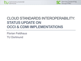 Service Computing
                          Group/ITMC




CLOUD STANDARDS INTEROPERABILITY:
STATUS UPDATE ON
OCCI & CDMI IMPLEMENTATIONS
Florian Feldhaus
TU Dortmund
 