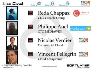 2 Programme Start-Up Cloud IBM
19 Février 2015
© 2014 IBM Corporation
Reda Chappaz
CEO Cenacle Group
Philippe Anel
CTO MEDIAWEN
Nicolas Verdier
Commercial Cloud
Vincent Pellegrin
Cloud Ecosystème
 