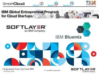 1 Programme Start-Up Cloud IBM
25 Fevrier 2016
© 2014 IBM Corporation
IBM Bluemix
 