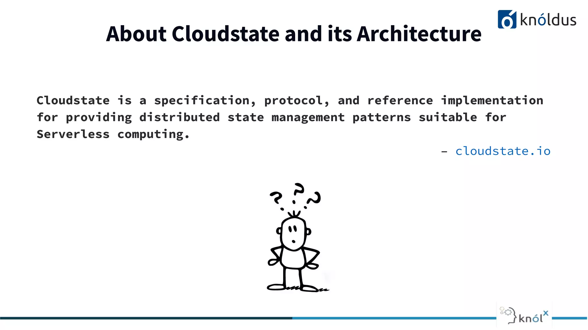 Cloudstate is a specification, protocol, and reference implementation
for providing distributed state management patterns suitable for
Serverless computing.
– cloudstate.io
About Cloudstate and its Architecture
 