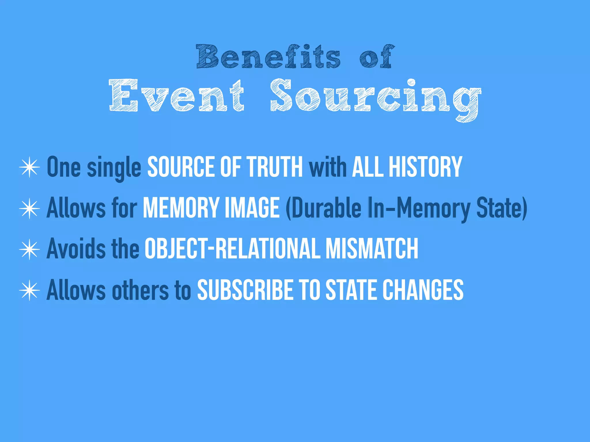 Benefits of
Event Sourcing
✴ One single Source of Truth with All history
✴ Allows for Memory Image (Durable In-Memory State)
✴ Avoids the Object-relational mismatch
✴ Allows others to Subscribe to state changes
 