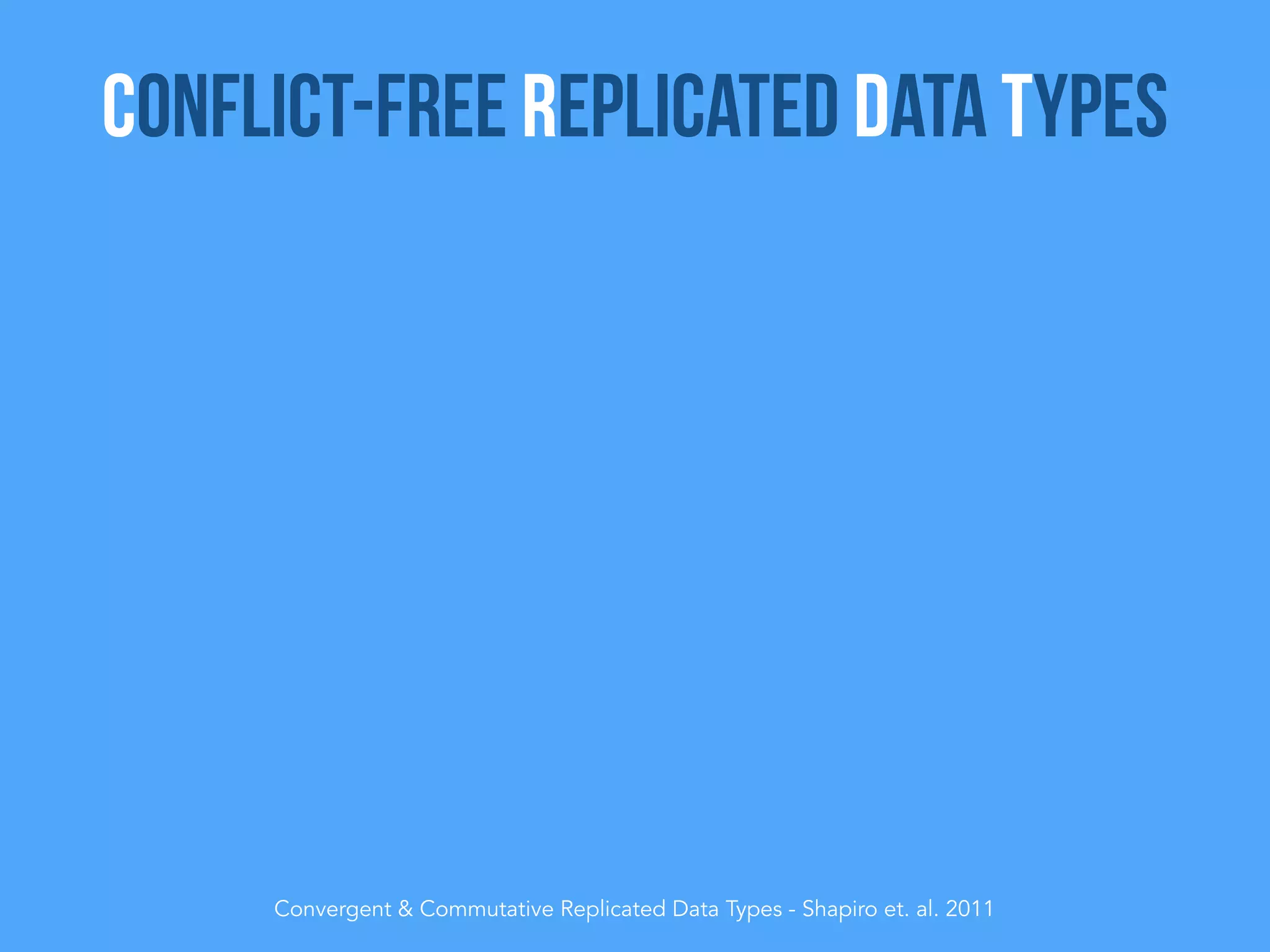 Convergent & Commutative Replicated Data Types - Shapiro et. al. 2011
Conflict-Free Replicated Data Types
 