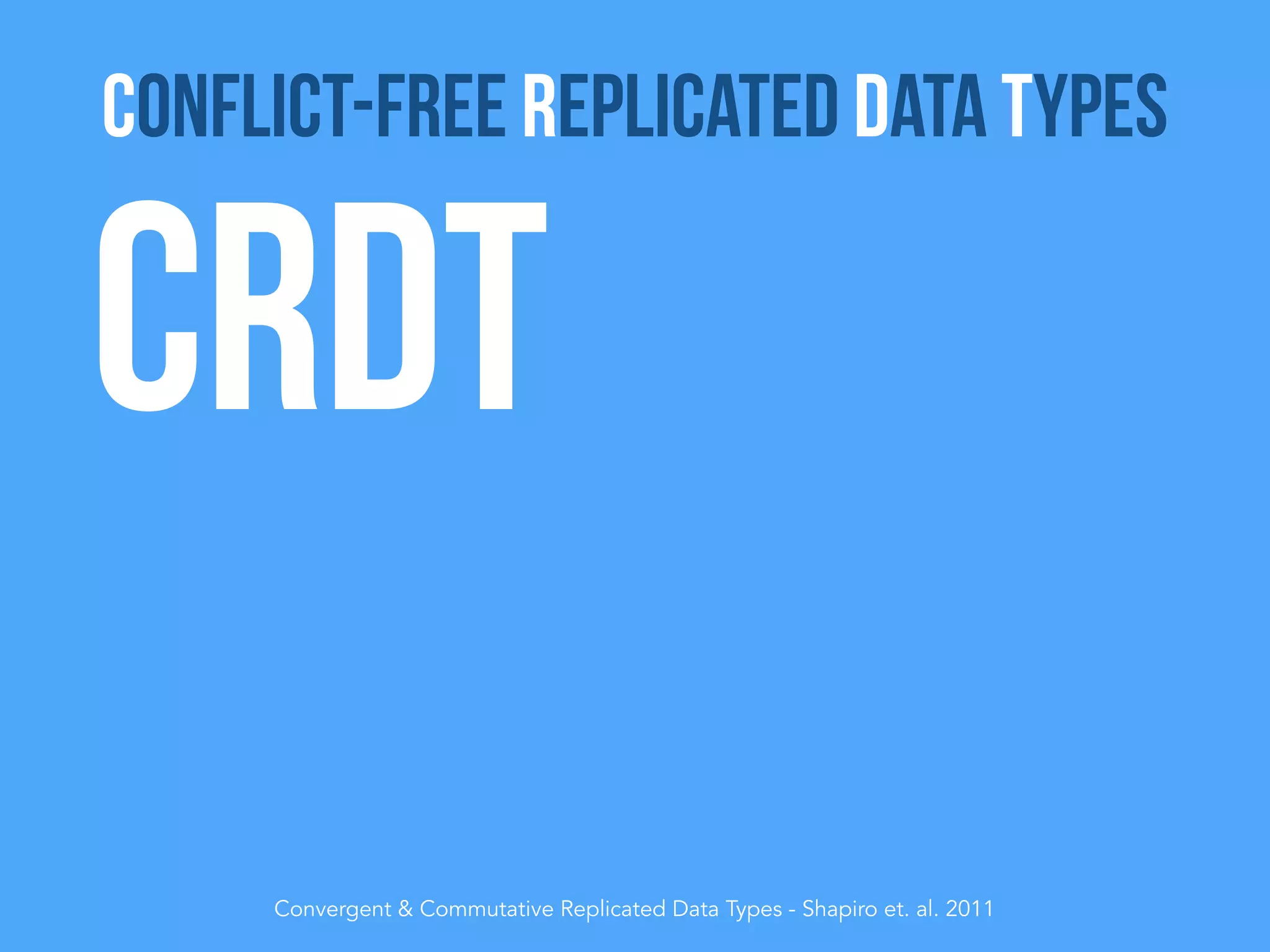 CRDT
Convergent & Commutative Replicated Data Types - Shapiro et. al. 2011
Conflict-Free Replicated Data Types
 