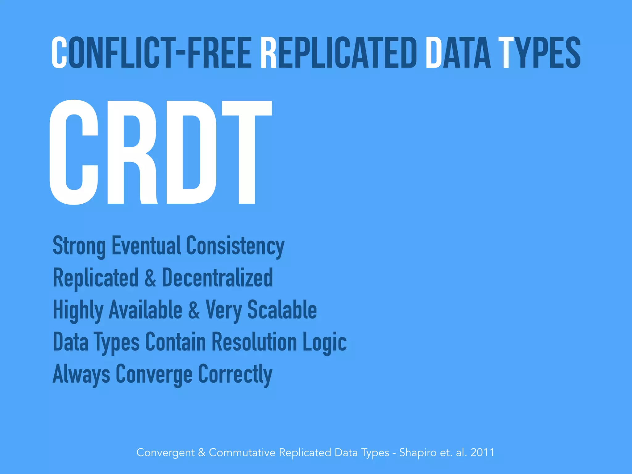 CRDTStrong Eventual Consistency
Replicated & Decentralized
Highly Available & Very Scalable
Data Types Contain Resolution Logic
Always Converge Correctly
Convergent & Commutative Replicated Data Types - Shapiro et. al. 2011
Conflict-Free Replicated Data Types
 