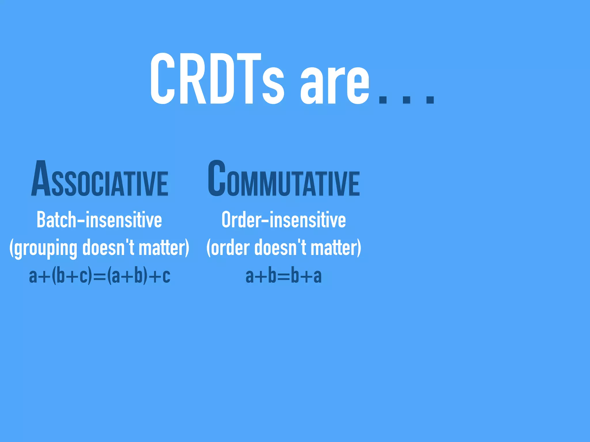 CRDTs are…
Associative
Batch-insensitive
(grouping doesn't matter)
a+(b+c)=(a+b)+c
Commutative
Order-insensitive
(order doesn't matter)
a+b=b+a
 