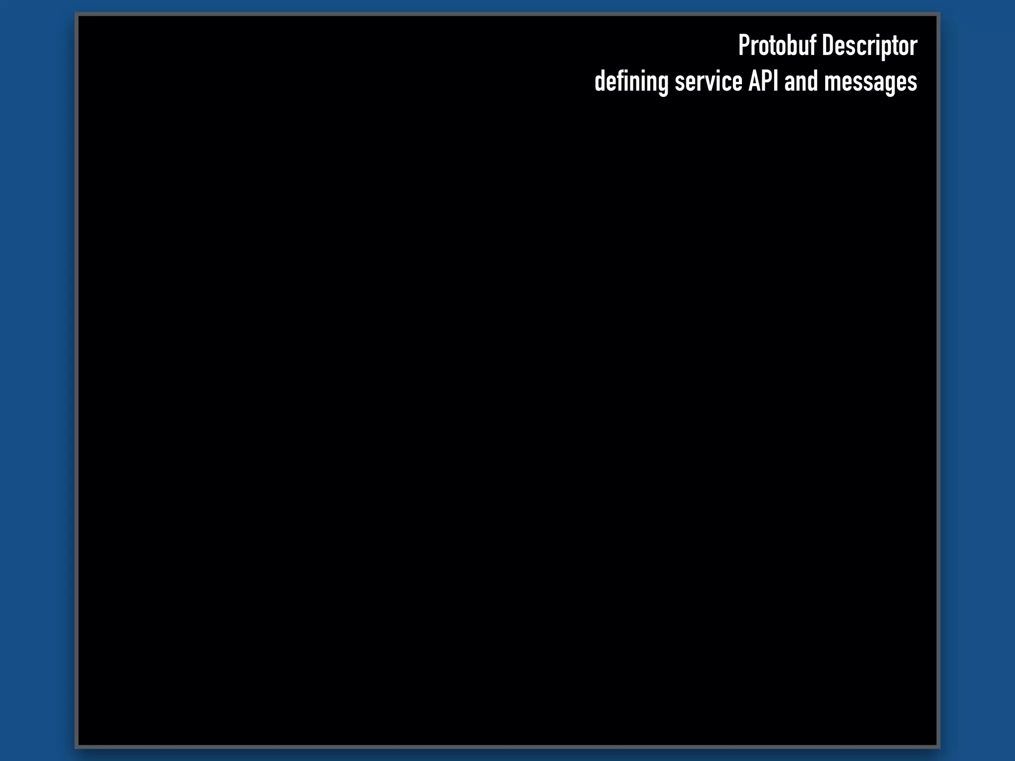 Protobuf Descriptor
defining service API and messages
 