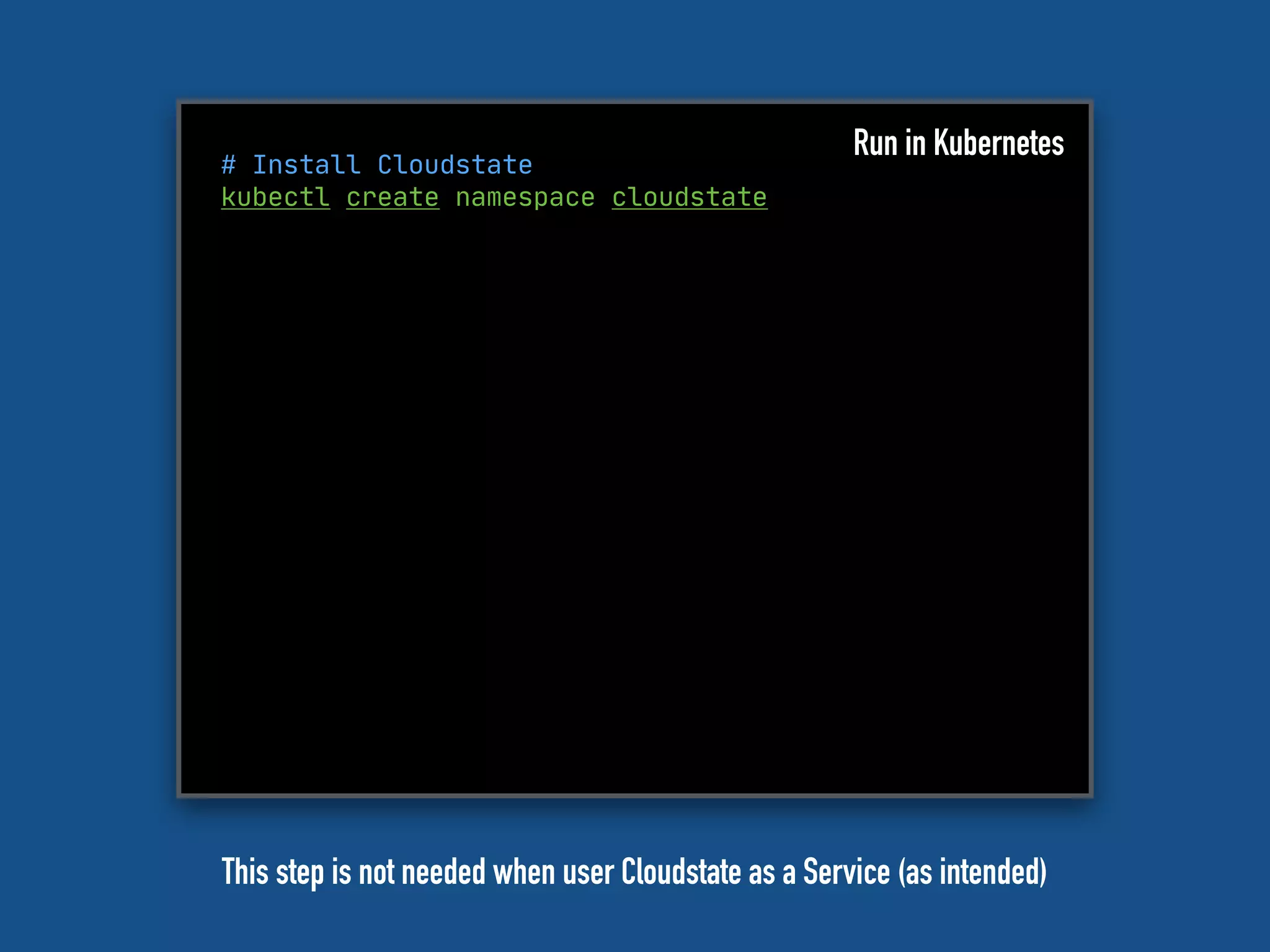 # Install Cloudstate
kubectl create namespace cloudstate
Run in Kubernetes
This step is not needed when user Cloudstate as a Service (as intended)
 