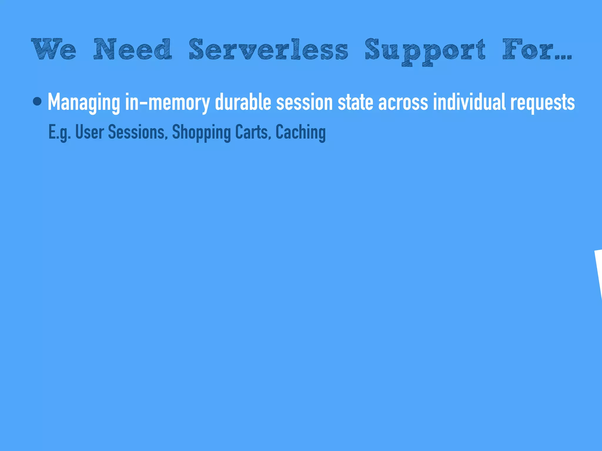 • Managing in-memory durable session state across individual requests
E.g. User Sessions, Shopping Carts, Caching
We Need Serverless Support For...
 