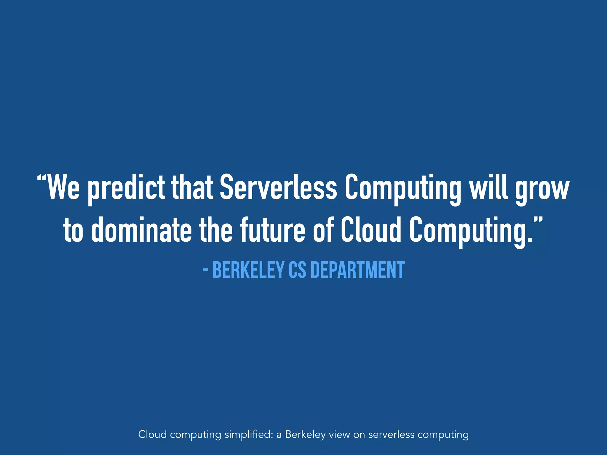 “We predict that Serverless Computing will grow
to dominate the future of Cloud Computing.”
- Berkeley CS Department
Cloud computing simplified: a Berkeley view on serverless computing
 