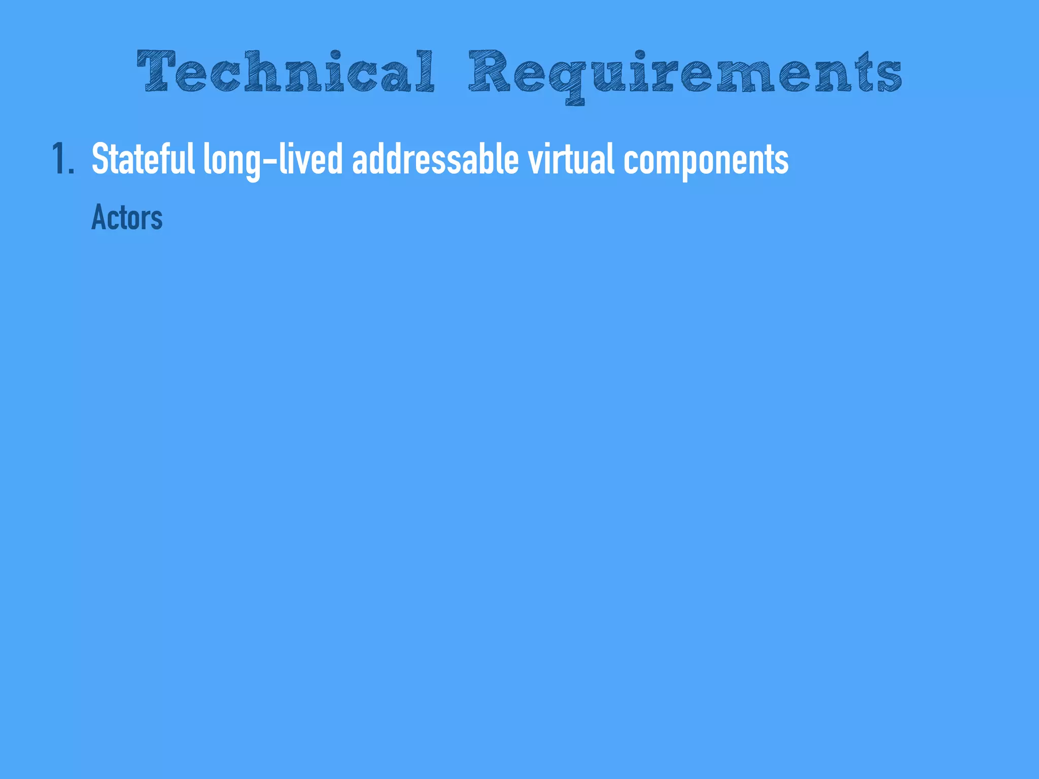 1. Stateful long-lived addressable virtual components
Actors
Technical Requirements
 