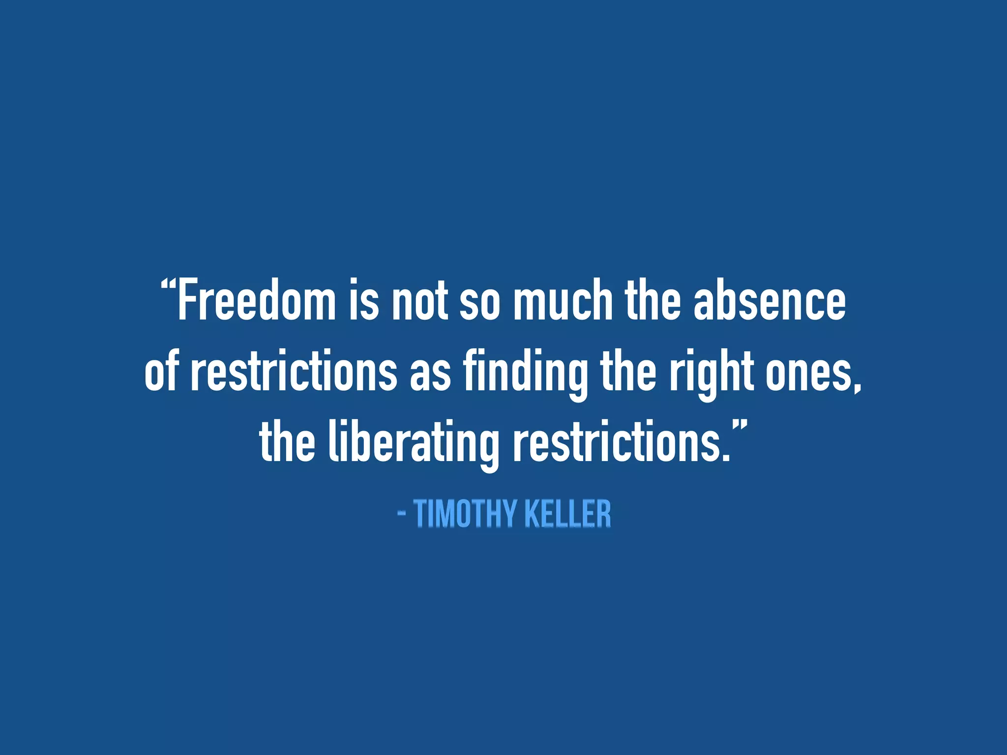 “Freedom is not so much the absence
of restrictions as finding the right ones,
the liberating restrictions.”
- Timothy keller
 